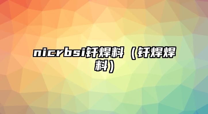 nicrbsi釬焊料（釬焊焊料）