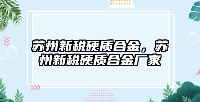 蘇州新稅硬質(zhì)合金，蘇州新稅硬質(zhì)合金廠家