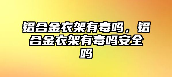 鋁合金衣架有毒嗎，鋁合金衣架有毒嗎安全嗎