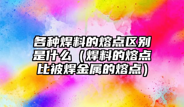 各種焊料的熔點區(qū)別是什么（焊料的熔點比被焊金屬的熔點）