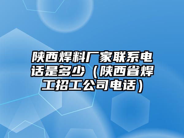 陜西焊料廠家聯(lián)系電話是多少（陜西省焊工招工公司電話）