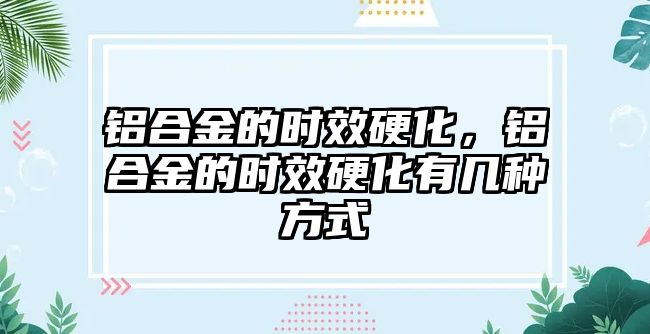 鋁合金的時效硬化，鋁合金的時效硬化有幾種方式