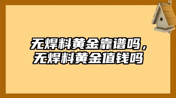 無焊料黃金靠譜嗎，無焊料黃金值錢嗎