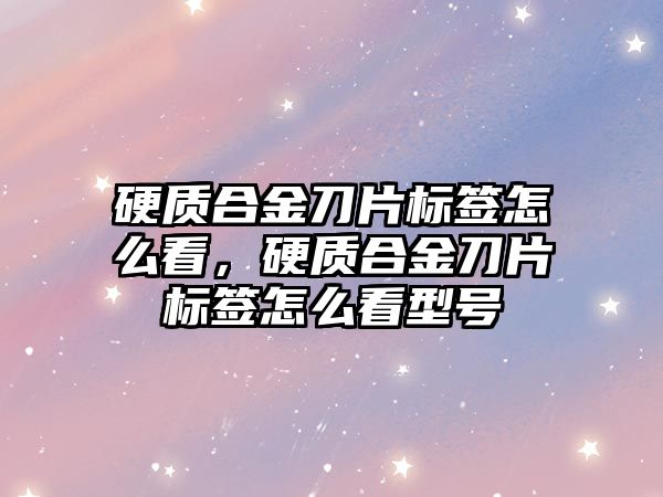 硬質(zhì)合金刀片標簽怎么看，硬質(zhì)合金刀片標簽怎么看型號