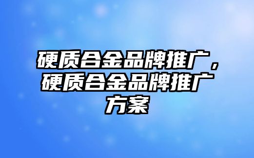 硬質合金品牌推廣，硬質合金品牌推廣方案