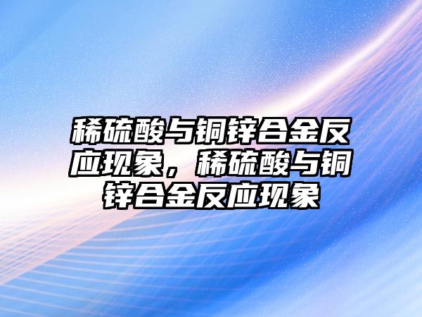 稀硫酸與銅鋅合金反應現(xiàn)象，稀硫酸與銅鋅合金反應現(xiàn)象