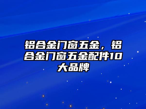 鋁合金門窗五金，鋁合金門窗五金配件10大品牌