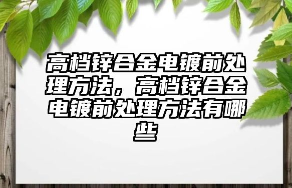 高檔鋅合金電鍍前處理方法，高檔鋅合金電鍍前處理方法有哪些