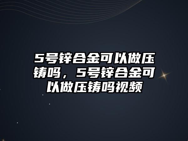 5號(hào)鋅合金可以做壓鑄嗎，5號(hào)鋅合金可以做壓鑄嗎視頻