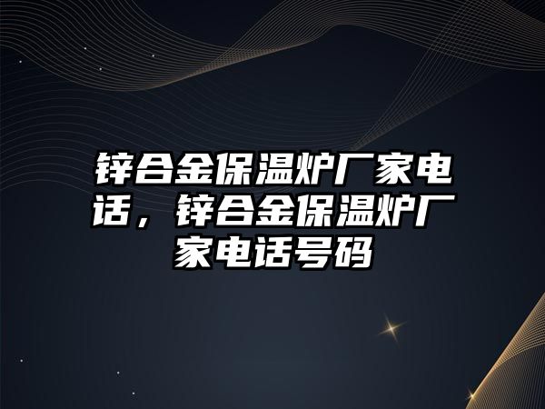 鋅合金保溫爐廠家電話，鋅合金保溫爐廠家電話號(hào)碼