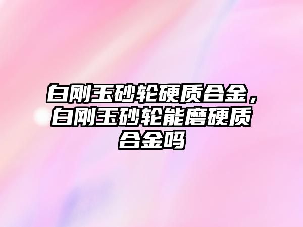 白剛玉砂輪硬質(zhì)合金，白剛玉砂輪能磨硬質(zhì)合金嗎