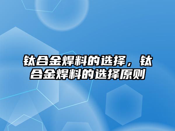 鈦合金焊料的選擇，鈦合金焊料的選擇原則