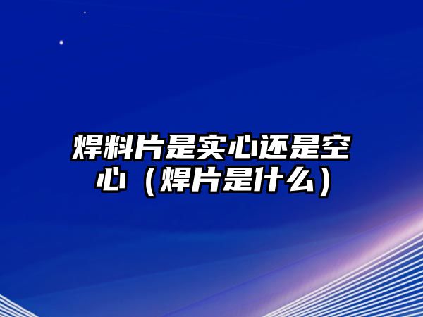 焊料片是實心還是空心（焊片是什么）