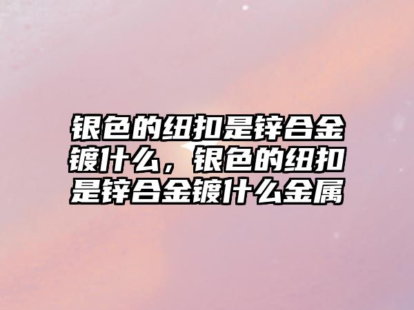 銀色的紐扣是鋅合金鍍什么，銀色的紐扣是鋅合金鍍什么金屬