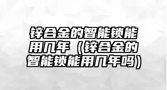 鋅合金的智能鎖能用幾年（鋅合金的智能鎖能用幾年嗎）