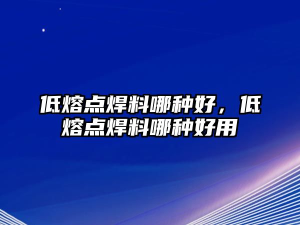 低熔點(diǎn)焊料哪種好，低熔點(diǎn)焊料哪種好用