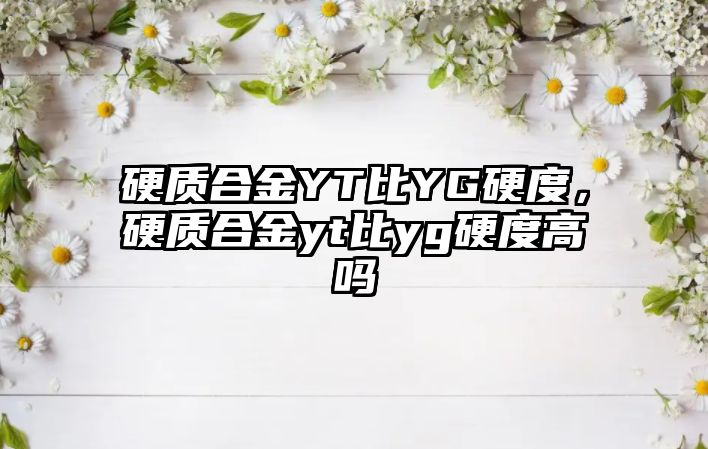 硬質(zhì)合金YT比YG硬度，硬質(zhì)合金yt比yg硬度高嗎