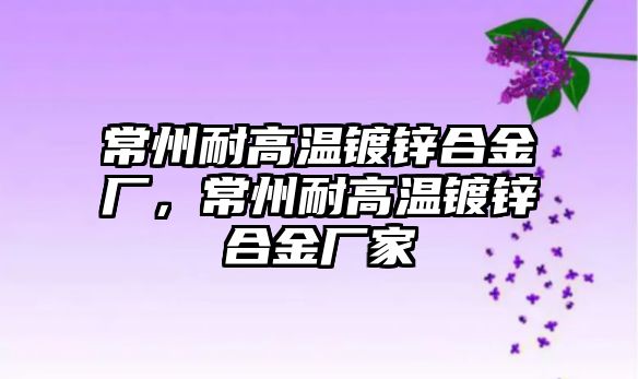 常州耐高溫鍍鋅合金廠，常州耐高溫鍍鋅合金廠家