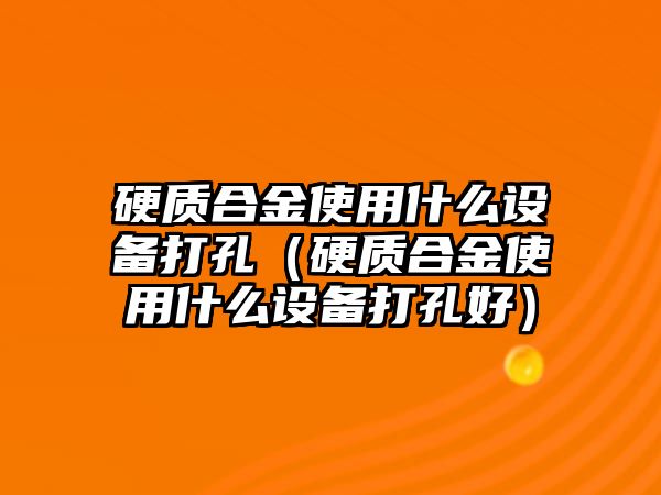 硬質(zhì)合金使用什么設(shè)備打孔（硬質(zhì)合金使用什么設(shè)備打孔好）