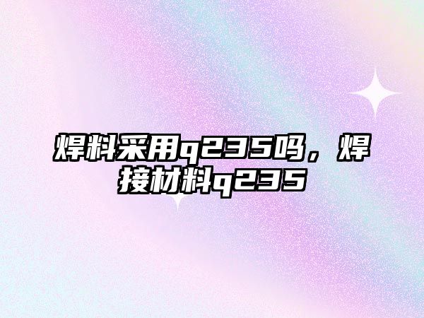 焊料采用q235嗎，焊接材料q235