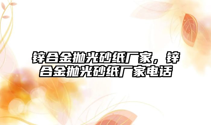 鋅合金拋光砂紙廠家，鋅合金拋光砂紙廠家電話