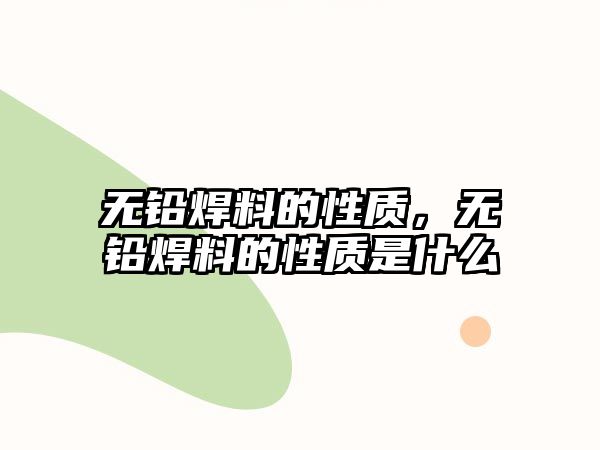 無鉛焊料的性質(zhì)，無鉛焊料的性質(zhì)是什么