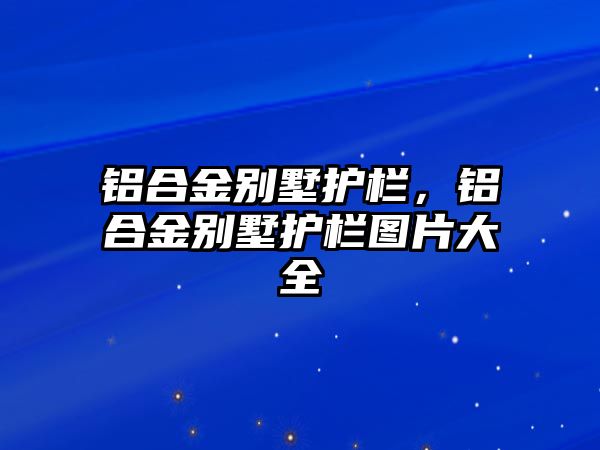 鋁合金別墅護欄，鋁合金別墅護欄圖片大全