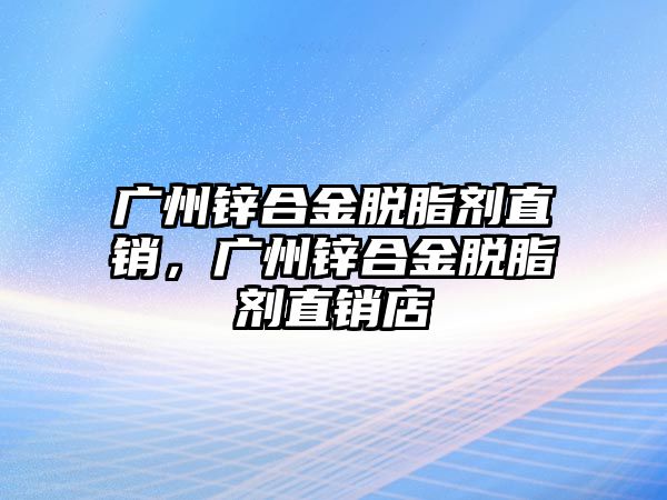 廣州鋅合金脫脂劑直銷，廣州鋅合金脫脂劑直銷店