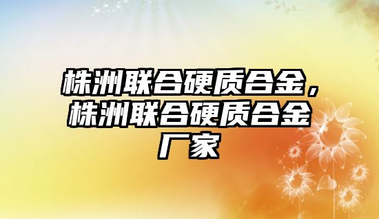 株洲聯(lián)合硬質(zhì)合金，株洲聯(lián)合硬質(zhì)合金廠家