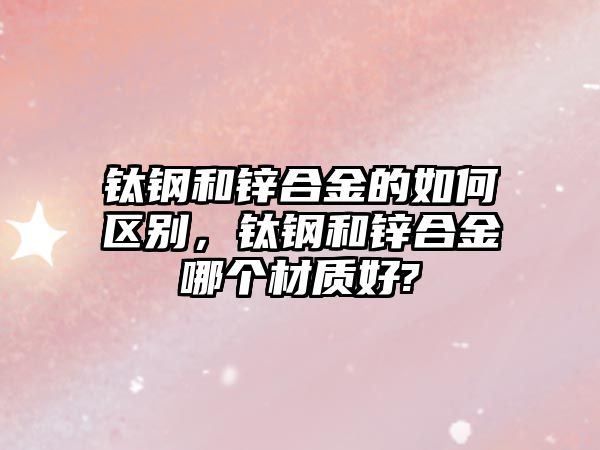 鈦鋼和鋅合金的如何區(qū)別，鈦鋼和鋅合金哪個材質(zhì)好?