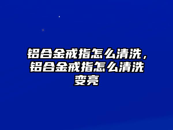 鋁合金戒指怎么清洗，鋁合金戒指怎么清洗變亮