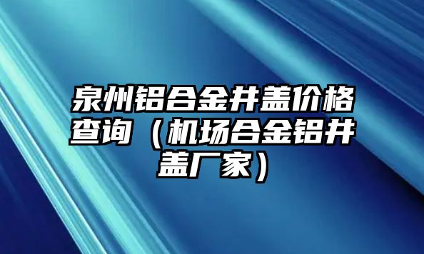 泉州鋁合金井蓋價格查詢（機(jī)場合金鋁井蓋廠家）