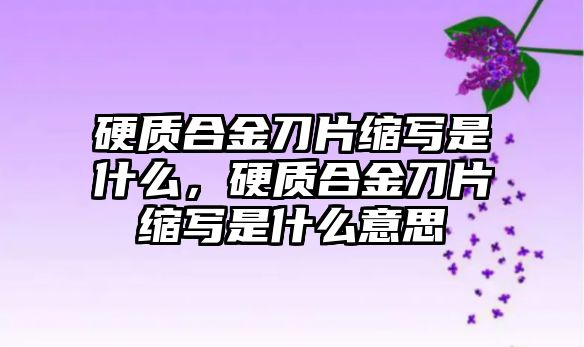 硬質(zhì)合金刀片縮寫是什么，硬質(zhì)合金刀片縮寫是什么意思