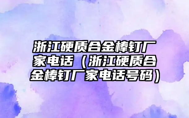 浙江硬質(zhì)合金棒釘廠家電話（浙江硬質(zhì)合金棒釘廠家電話號(hào)碼）