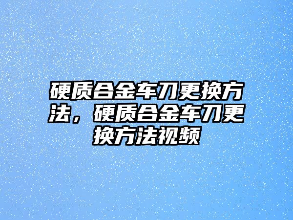 硬質(zhì)合金車刀更換方法，硬質(zhì)合金車刀更換方法視頻