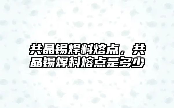 共晶錫焊料熔點，共晶錫焊料熔點是多少