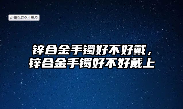 鋅合金手鐲好不好戴，鋅合金手鐲好不好戴上