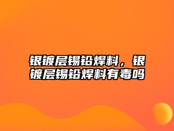 銀鍍層錫鉛焊料，銀鍍層錫鉛焊料有毒嗎