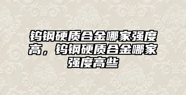 鎢鋼硬質(zhì)合金哪家強度高，鎢鋼硬質(zhì)合金哪家強度高些