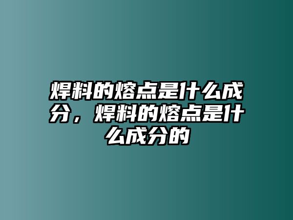 焊料的熔點(diǎn)是什么成分，焊料的熔點(diǎn)是什么成分的