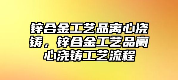 鋅合金工藝品離心澆鑄，鋅合金工藝品離心澆鑄工藝流程