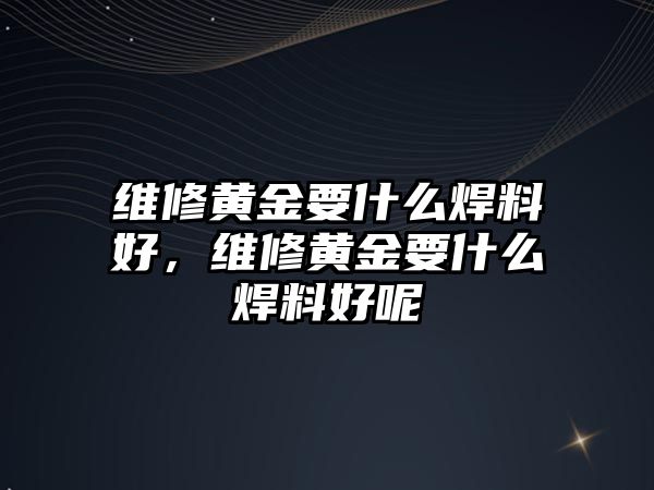 維修黃金要什么焊料好，維修黃金要什么焊料好呢