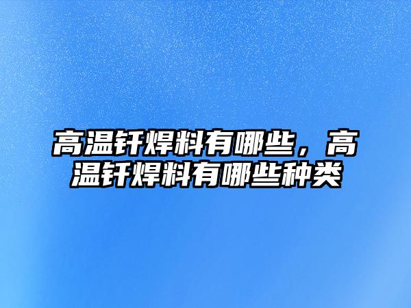 高溫釬焊料有哪些，高溫釬焊料有哪些種類