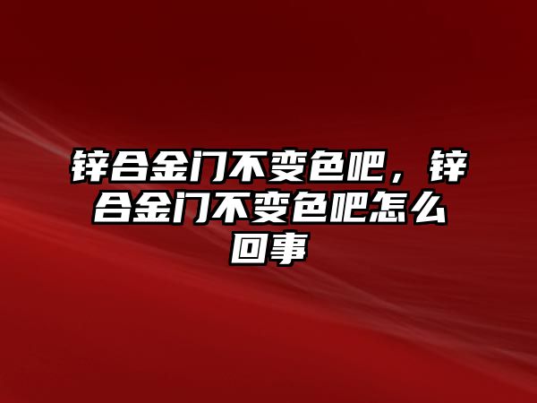 鋅合金門不變色吧，鋅合金門不變色吧怎么回事