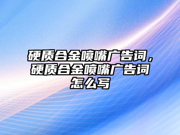 硬質(zhì)合金噴嘴廣告詞，硬質(zhì)合金噴嘴廣告詞怎么寫