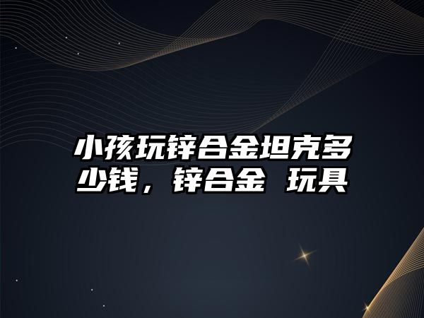 小孩玩鋅合金坦克多少錢，鋅合金 玩具