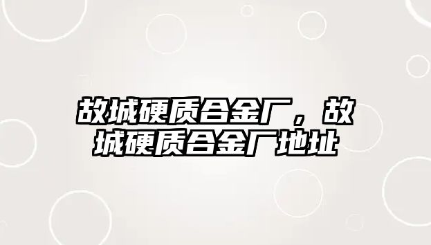 故城硬質(zhì)合金廠，故城硬質(zhì)合金廠地址