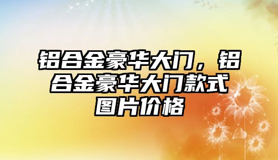 鋁合金豪華大門，鋁合金豪華大門款式圖片價(jià)格