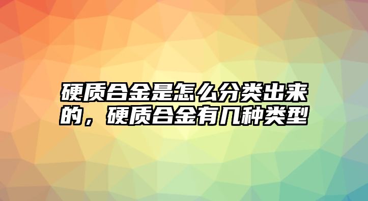 硬質(zhì)合金是怎么分類出來(lái)的，硬質(zhì)合金有幾種類型