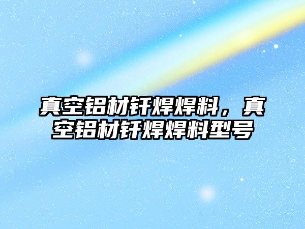 真空鋁材釬焊焊料，真空鋁材釬焊焊料型號